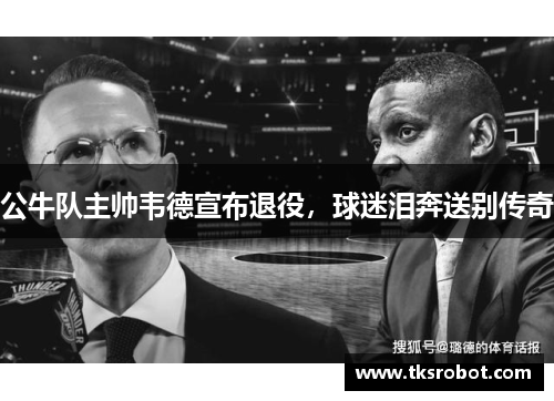 公牛队主帅韦德宣布退役，球迷泪奔送别传奇